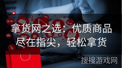 拿货网之选:优质商品尽在指尖,轻松拿货