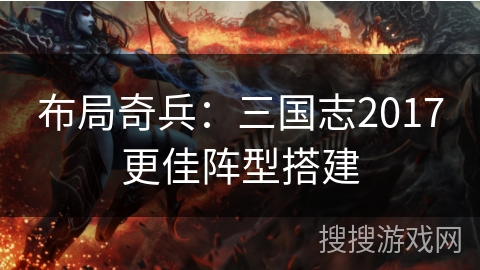 布局奇兵：三国志2017更佳阵型搭建