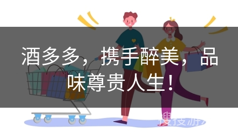 酒多多,携手醉美,品味尊贵人生!