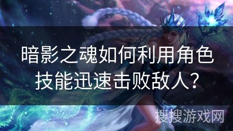 暗影之魂如何利用角色技能迅速击败敌人? 暗影之魂如何利用角色技能迅速击败敌人?