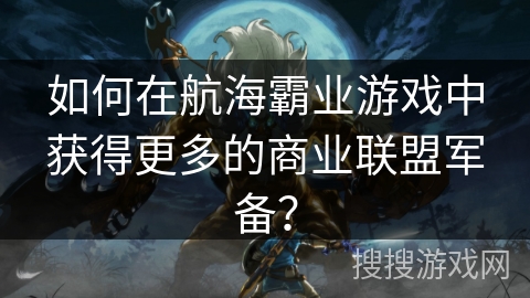 如何在航海霸业游戏中获得更多的商业联盟军备? 如何在航海霸业游戏中获得更多的商业联盟军备?