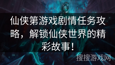 仙侠第游戏剧情任务攻略,解锁仙侠世界的精彩故事! 仙侠第游戏剧情任务攻略,解锁仙侠世界的精彩故事!