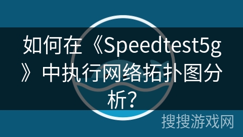 如何在《Speedtest5g》中执行网络拓扑图分析? 如何在《Speedtest5g》中执行网络拓扑图分析?