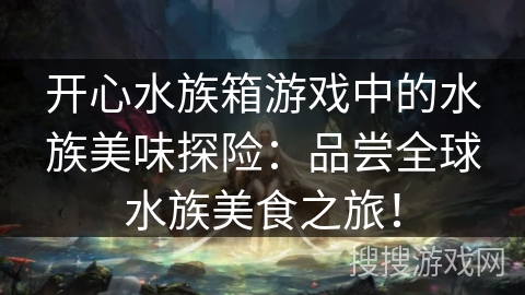开心水族箱游戏中的水族美味探险:品尝全球水族美食之旅! 开心水族箱游戏中的水族美味探险:品尝全球水族美食之旅!