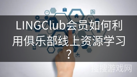 LINGClub会员如何利用俱乐部线上资源学习? LINGClub会员如何利用俱乐部线上资源学习?