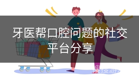 牙医帮口腔问题的社交平台分享