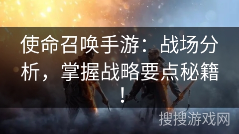 使命召唤手游:战场分析,掌握战略要点秘籍! 使命召唤手游:战场分析,掌握战略要点秘籍!