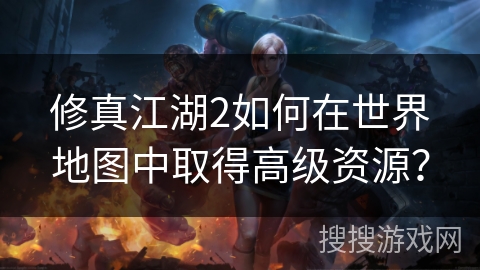 修真江湖2如何在世界地图中取得高级资源? 修真江湖2如何在世界地图中取得高级资源?