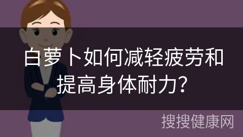 白萝卜如何减轻疲劳和提高身体耐力？