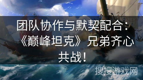 团队协作与默契配合:《巅峰坦克》兄弟齐心共战! 团队协作与默契配合:《巅峰坦克》兄弟齐心共战!