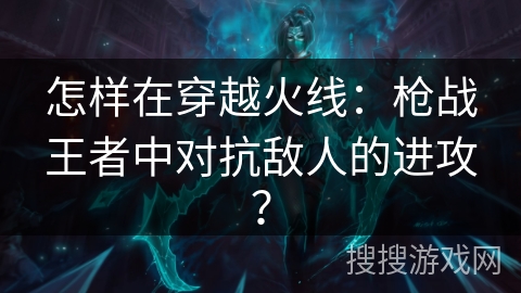 怎样在穿越火线:枪战王者中对抗敌人的进攻? 怎样在穿越火线:枪战王者中对抗敌人的进攻?