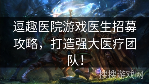 逗趣医院游戏医生招募攻略，打造强大医疗团队！