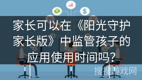 家长可以在《阳光守护家长版》中监管孩子的应用使用时间吗? 家长可以在《阳光守护家长版》中监管孩子的应用使用时间吗?