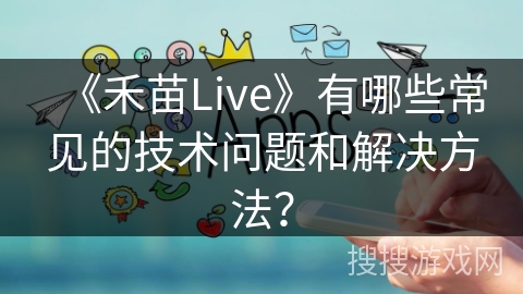 《禾苗Live》有哪些常见的技术问题和解决方法? 《禾苗Live》有哪些常见的技术问题和解决方法?