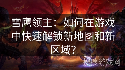 雪鹰领主:如何在游戏中快速解锁新地图和新区域? 雪鹰领主:如何在游戏中快速解锁新地图和新区域?