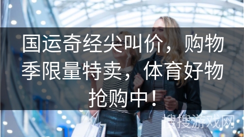 国运奇经尖叫价,购物季限量特卖,体育好物抢购中!