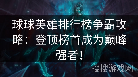 球球英雄排行榜争霸攻略:登顶榜首成为巅峰强者! 球球英雄排行榜争霸攻略:登顶榜首成为巅峰强者!