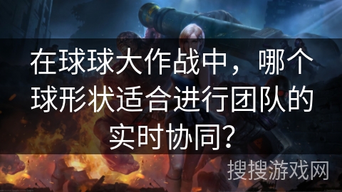 在球球大作战中,哪个球形状适合进行团队的实时协同? 在球球大作战中,哪个球形状适合进行团队的实时协同?