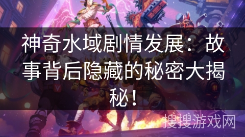 神奇水域剧情发展:故事背后隐藏的秘密大揭秘! 神奇水域剧情发展:故事背后隐藏的秘密大揭秘!
