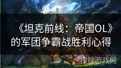 《坦克前线:帝国OL》的军团争霸战胜利心得 《坦克前线:帝国OL》的军团争霸战胜利心得