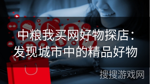 中粮我买网好物探店:发现城市中的精品好物