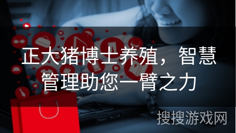 正大猪博士养殖,智慧管理助您一臂之力