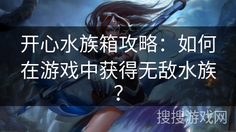 开心水族箱攻略：如何在游戏中获得无敌水族？