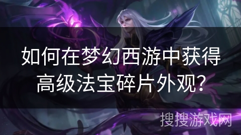 如何在梦幻西游中获得高级法宝碎片外观？
