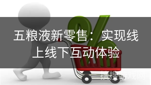 五粮液新零售：实现线上线下互动体验