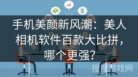 手机美颜新风潮：美人相机软件百款大比拼，哪个更强？