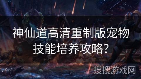 神仙道高清重制版宠物技能培养攻略? 神仙道高清重制版宠物技能培养攻略?