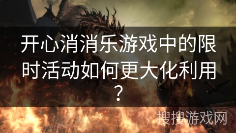 开心消消乐游戏中的限时活动如何更大化利用？