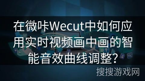 在微咔Wecut中如何应用实时视频画中画的智能音效曲线调整？