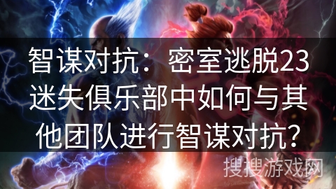 智谋对抗：密室逃脱23迷失俱乐部中如何与其他团队进行智谋对抗？