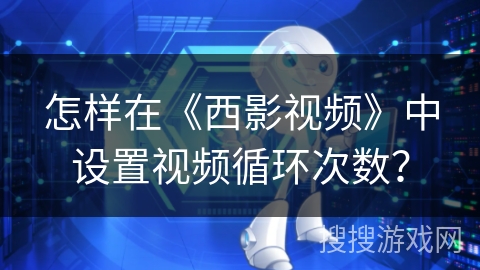 怎样在《西影视频》中设置视频循环次数？