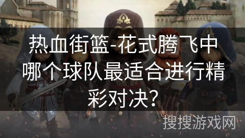 热血街篮-花式腾飞中哪个球队最适合进行精彩对决？