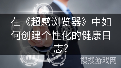 在《超感浏览器》中如何创建个性化的健康日志？