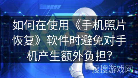 如何在使用《手机照片恢复》软件时避免对手机产生额外负担? 如何在使用《手机照片恢复》软件时避免对手机产生额外负担?
