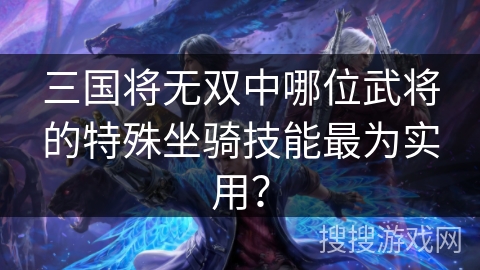 三国将无双中哪位武将的特殊坐骑技能最为实用？