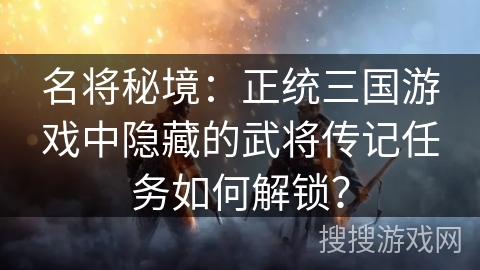 名将秘境:正统三国游戏中隐藏的武将传记任务如何解锁? 名将秘境:正统三国游戏中隐藏的武将传记任务如何解锁?