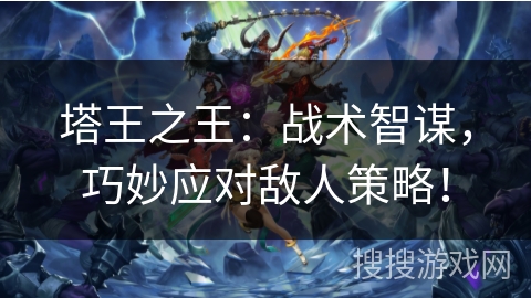 塔王之王：战术智谋，巧妙应对敌人策略！