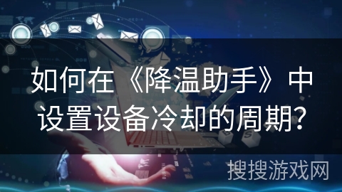 如何在《降温助手》中设置设备冷却的周期？