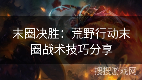 末圈决胜：荒野行动末圈战术技巧分享