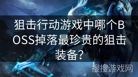 狙击行动游戏中哪个BOSS掉落最珍贵的狙击装备? 狙击行动游戏中哪个BOSS掉落最珍贵的狙击装备?