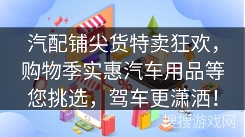 汽配铺尖货特卖狂欢，购物季实惠汽车用品等您挑选，驾车更潇洒！