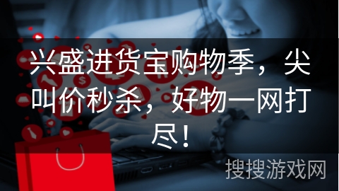 兴盛进货宝购物季，尖叫价秒杀，好物一网打尽！