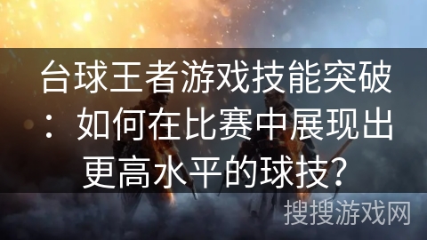 台球王者游戏技能突破：如何在比赛中展现出更高水平的球技？