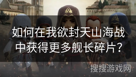 如何在我欲封天山海战中获得更多舰长碎片？