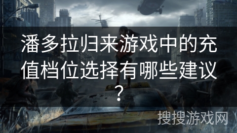 潘多拉归来游戏中的充值档位选择有哪些建议？
