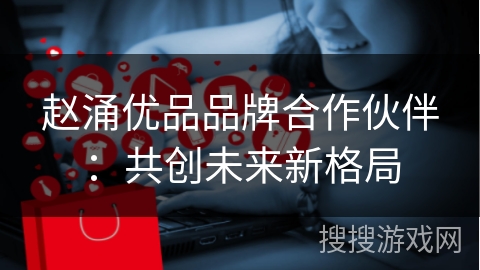 赵涌优品品牌合作伙伴：共创未来新格局